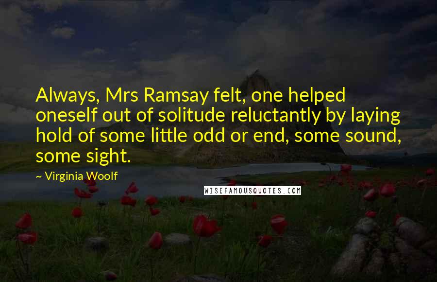 Virginia Woolf Quotes: Always, Mrs Ramsay felt, one helped oneself out of solitude reluctantly by laying hold of some little odd or end, some sound, some sight.