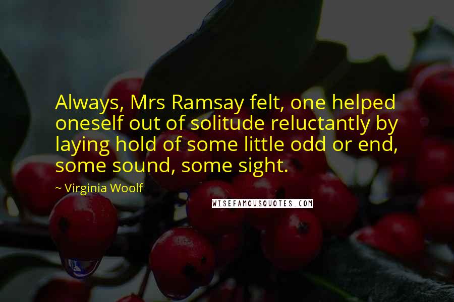 Virginia Woolf Quotes: Always, Mrs Ramsay felt, one helped oneself out of solitude reluctantly by laying hold of some little odd or end, some sound, some sight.