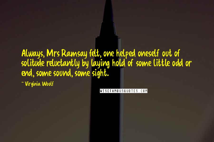 Virginia Woolf Quotes: Always, Mrs Ramsay felt, one helped oneself out of solitude reluctantly by laying hold of some little odd or end, some sound, some sight.