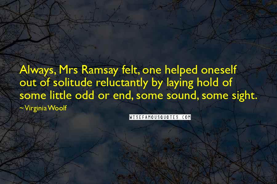 Virginia Woolf Quotes: Always, Mrs Ramsay felt, one helped oneself out of solitude reluctantly by laying hold of some little odd or end, some sound, some sight.