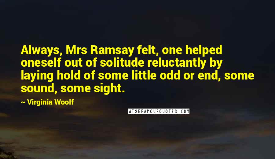 Virginia Woolf Quotes: Always, Mrs Ramsay felt, one helped oneself out of solitude reluctantly by laying hold of some little odd or end, some sound, some sight.