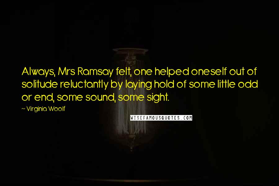 Virginia Woolf Quotes: Always, Mrs Ramsay felt, one helped oneself out of solitude reluctantly by laying hold of some little odd or end, some sound, some sight.