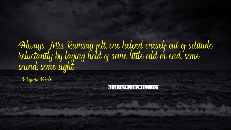 Virginia Woolf Quotes: Always, Mrs Ramsay felt, one helped oneself out of solitude reluctantly by laying hold of some little odd or end, some sound, some sight.