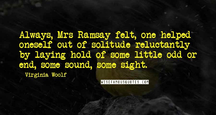 Virginia Woolf Quotes: Always, Mrs Ramsay felt, one helped oneself out of solitude reluctantly by laying hold of some little odd or end, some sound, some sight.