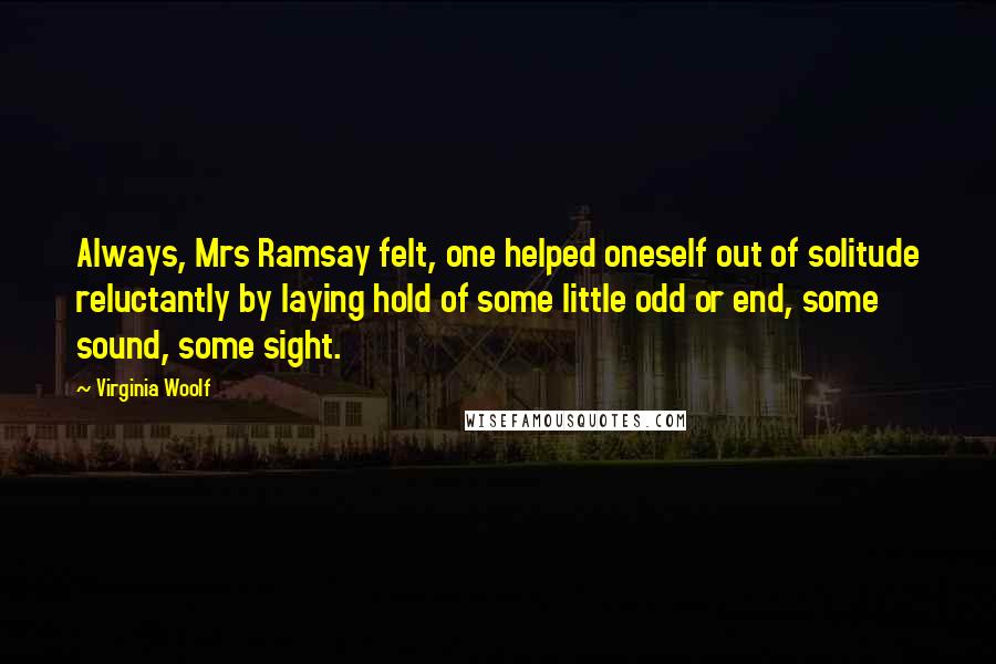 Virginia Woolf Quotes: Always, Mrs Ramsay felt, one helped oneself out of solitude reluctantly by laying hold of some little odd or end, some sound, some sight.