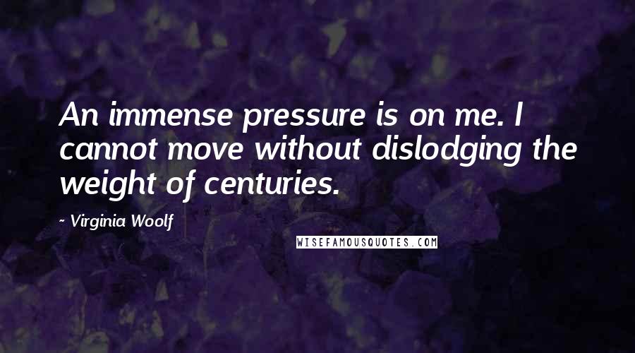 Virginia Woolf Quotes: An immense pressure is on me. I cannot move without dislodging the weight of centuries.