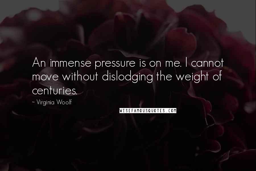 Virginia Woolf Quotes: An immense pressure is on me. I cannot move without dislodging the weight of centuries.