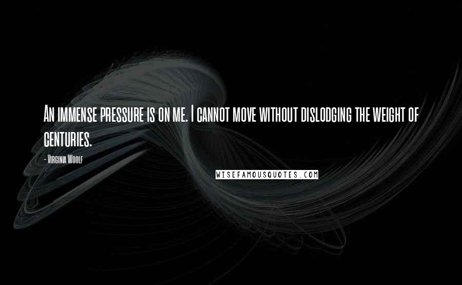 Virginia Woolf Quotes: An immense pressure is on me. I cannot move without dislodging the weight of centuries.