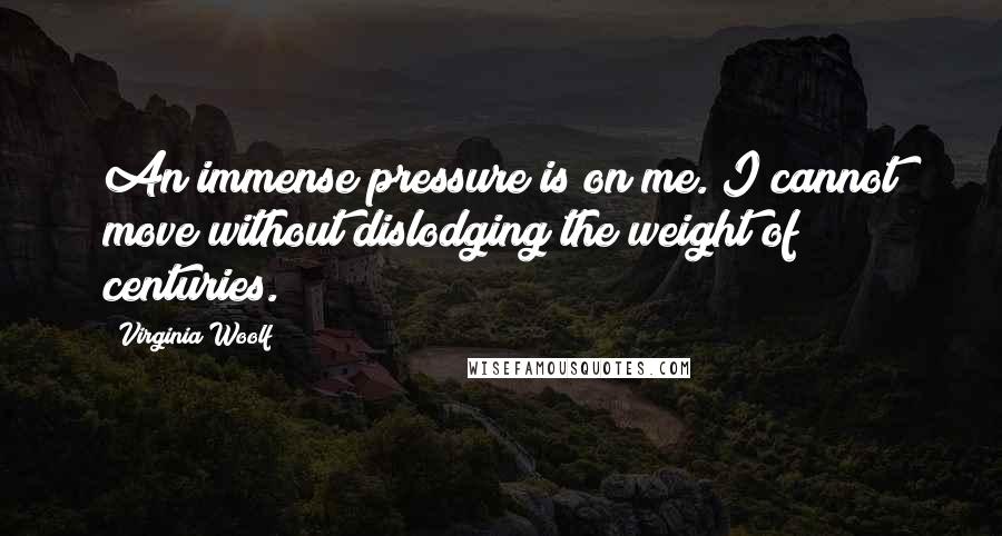 Virginia Woolf Quotes: An immense pressure is on me. I cannot move without dislodging the weight of centuries.