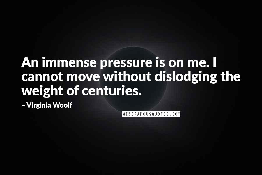 Virginia Woolf Quotes: An immense pressure is on me. I cannot move without dislodging the weight of centuries.