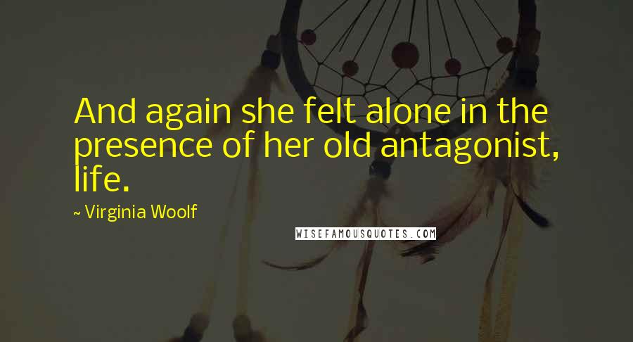 Virginia Woolf Quotes: And again she felt alone in the presence of her old antagonist, life.