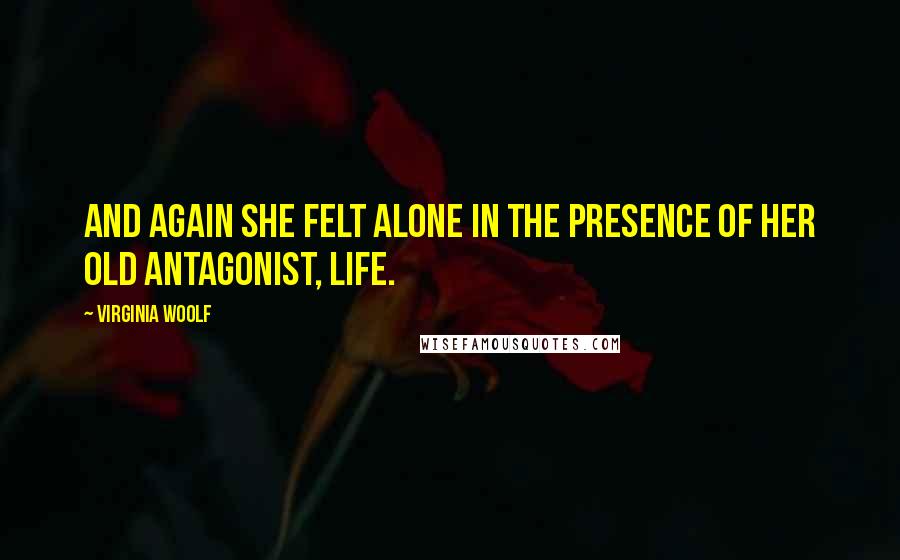 Virginia Woolf Quotes: And again she felt alone in the presence of her old antagonist, life.