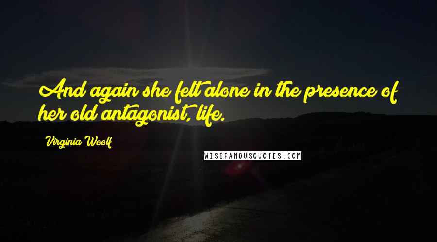 Virginia Woolf Quotes: And again she felt alone in the presence of her old antagonist, life.