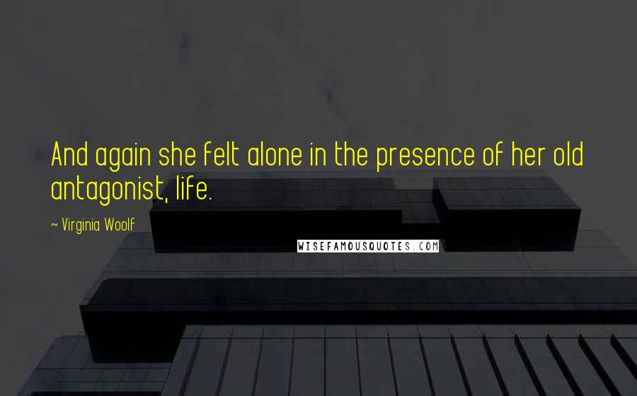 Virginia Woolf Quotes: And again she felt alone in the presence of her old antagonist, life.