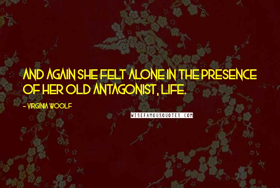 Virginia Woolf Quotes: And again she felt alone in the presence of her old antagonist, life.