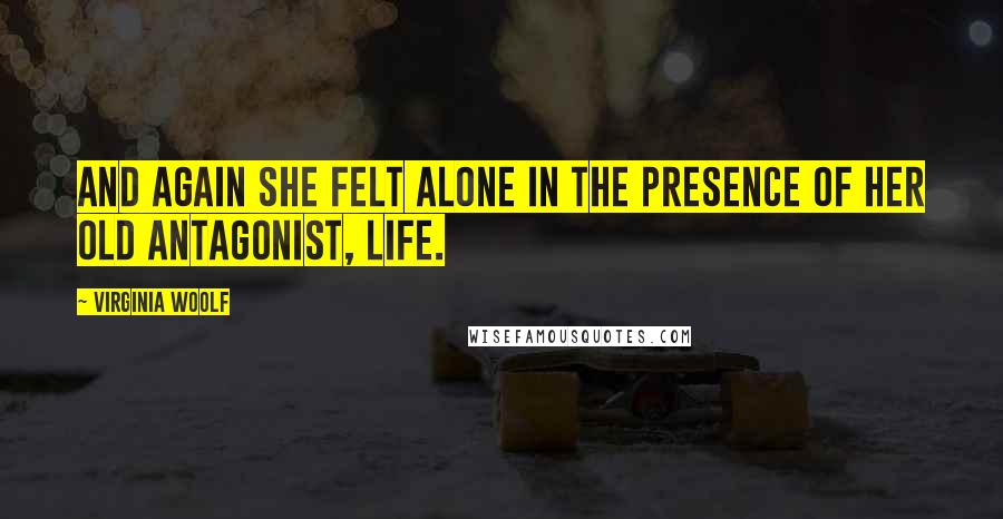 Virginia Woolf Quotes: And again she felt alone in the presence of her old antagonist, life.