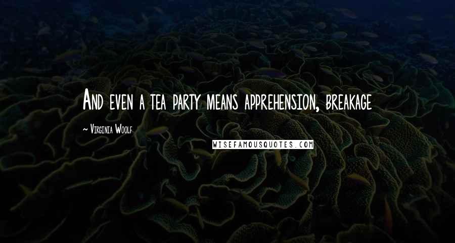 Virginia Woolf Quotes: And even a tea party means apprehension, breakage