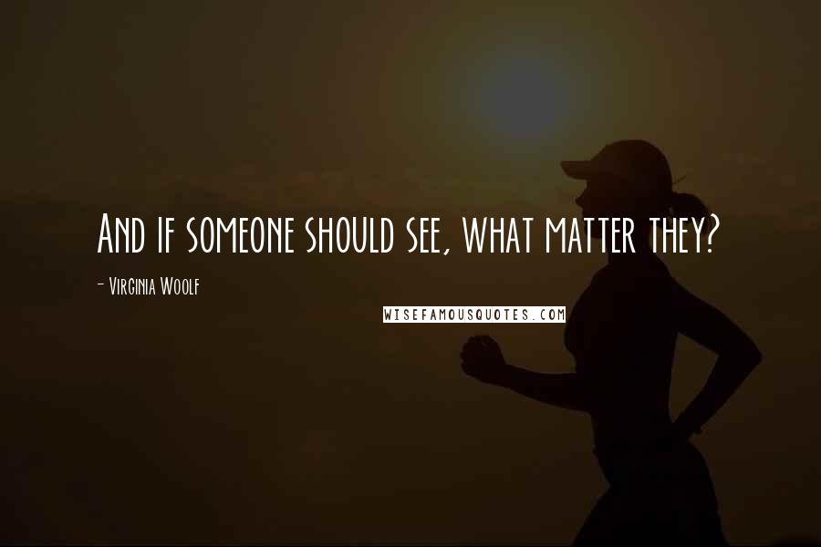 Virginia Woolf Quotes: And if someone should see, what matter they?