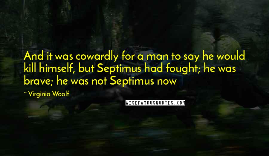 Virginia Woolf Quotes: And it was cowardly for a man to say he would kill himself, but Septimus had fought; he was brave; he was not Septimus now