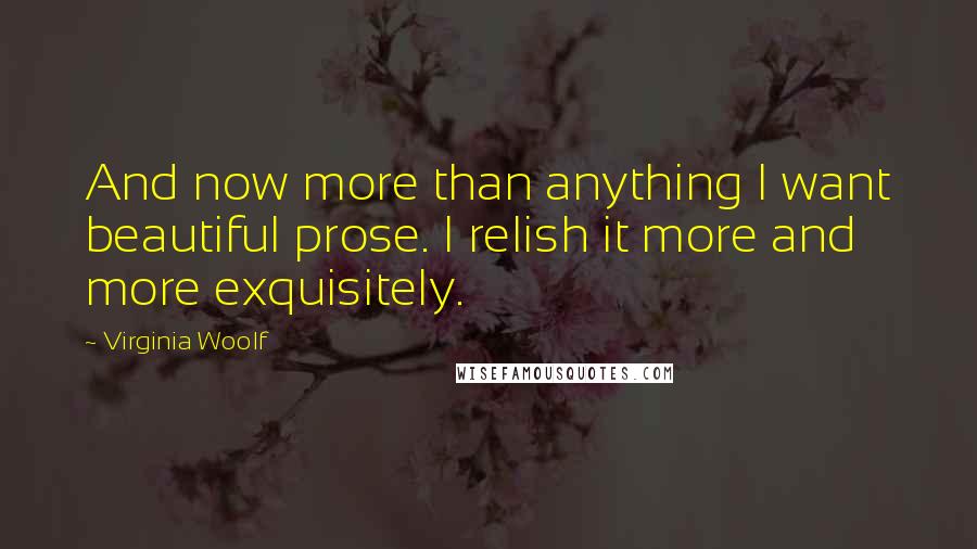 Virginia Woolf Quotes: And now more than anything I want beautiful prose. I relish it more and more exquisitely.