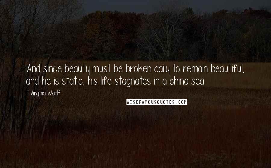 Virginia Woolf Quotes: And since beauty must be broken daily to remain beautiful, and he is static, his life stagnates in a china sea.