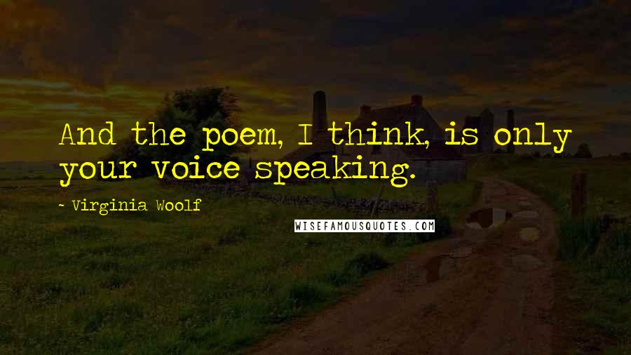Virginia Woolf Quotes: And the poem, I think, is only your voice speaking.