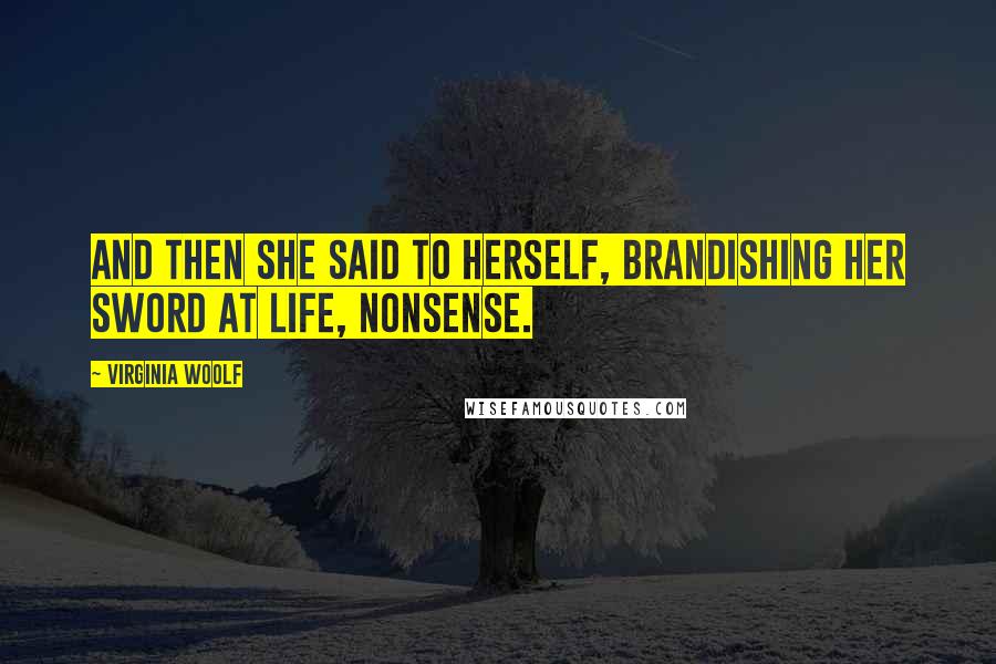 Virginia Woolf Quotes: And then she said to herself, brandishing her sword at life, nonsense.