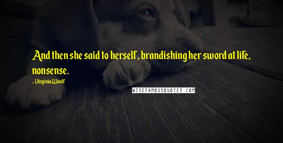 Virginia Woolf Quotes: And then she said to herself, brandishing her sword at life, nonsense.