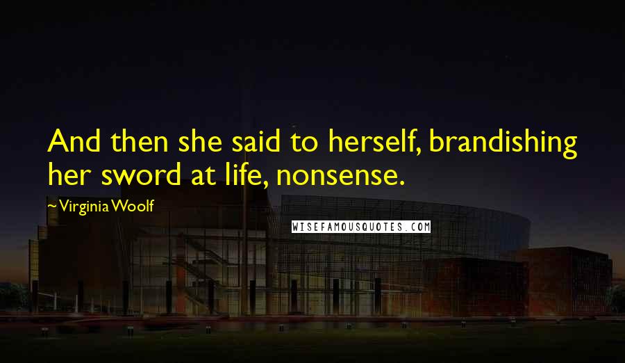 Virginia Woolf Quotes: And then she said to herself, brandishing her sword at life, nonsense.