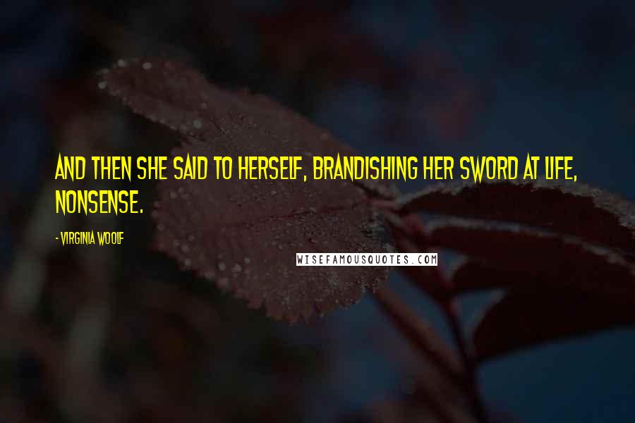 Virginia Woolf Quotes: And then she said to herself, brandishing her sword at life, nonsense.