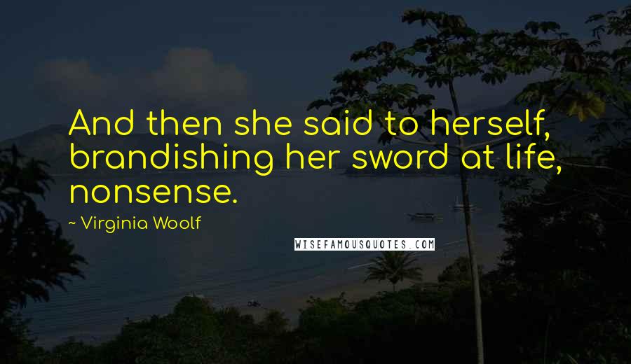 Virginia Woolf Quotes: And then she said to herself, brandishing her sword at life, nonsense.