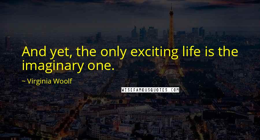 Virginia Woolf Quotes: And yet, the only exciting life is the imaginary one.