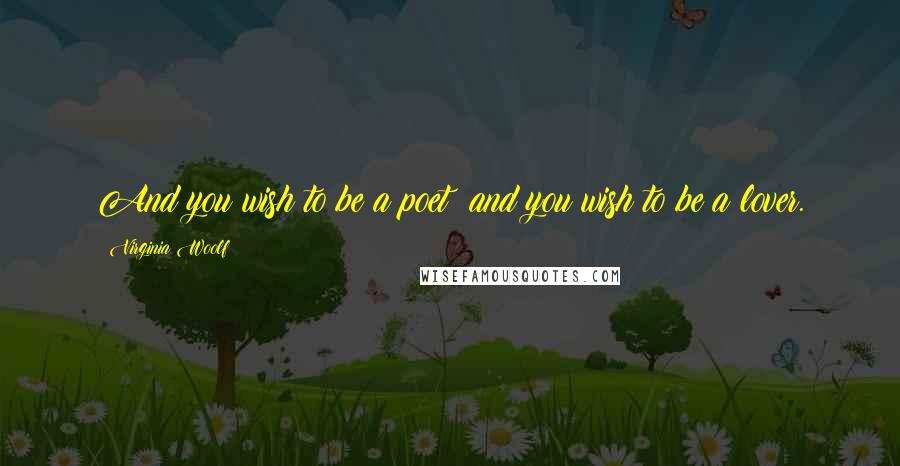 Virginia Woolf Quotes: And you wish to be a poet; and you wish to be a lover.