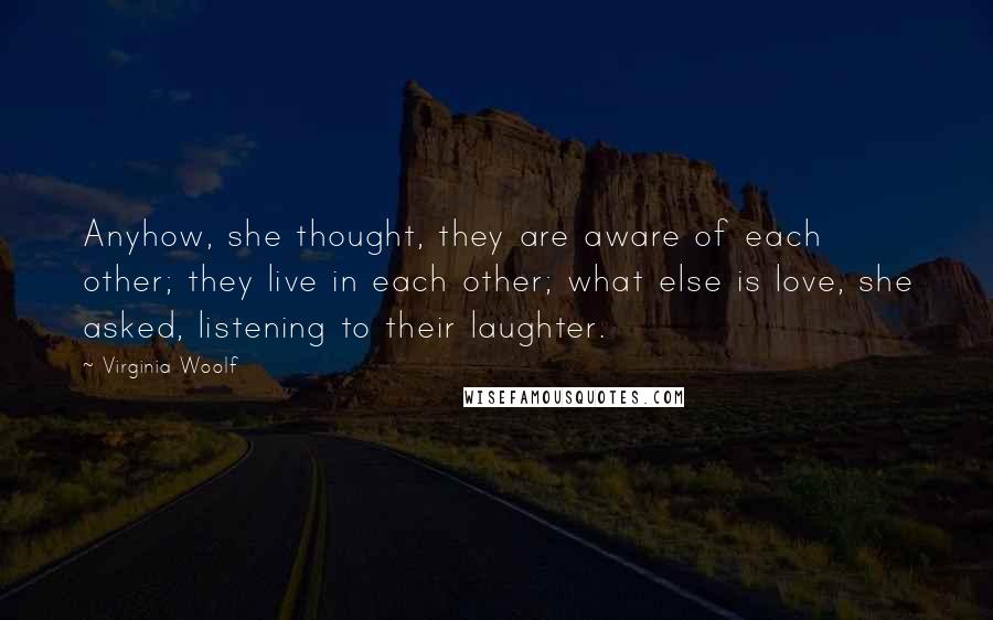 Virginia Woolf Quotes: Anyhow, she thought, they are aware of each other; they live in each other; what else is love, she asked, listening to their laughter.