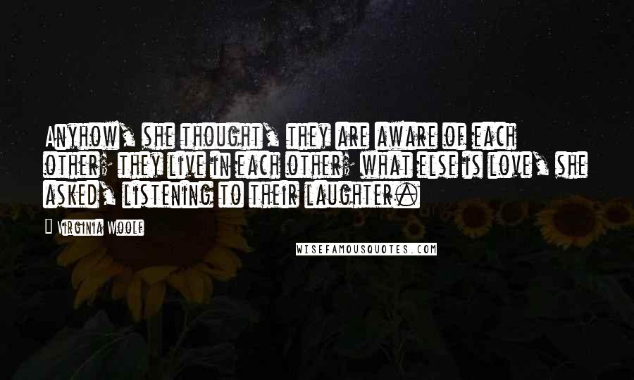 Virginia Woolf Quotes: Anyhow, she thought, they are aware of each other; they live in each other; what else is love, she asked, listening to their laughter.