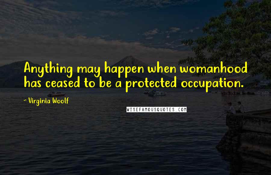 Virginia Woolf Quotes: Anything may happen when womanhood has ceased to be a protected occupation.