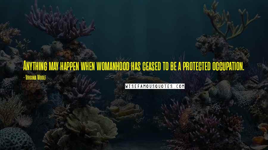 Virginia Woolf Quotes: Anything may happen when womanhood has ceased to be a protected occupation.