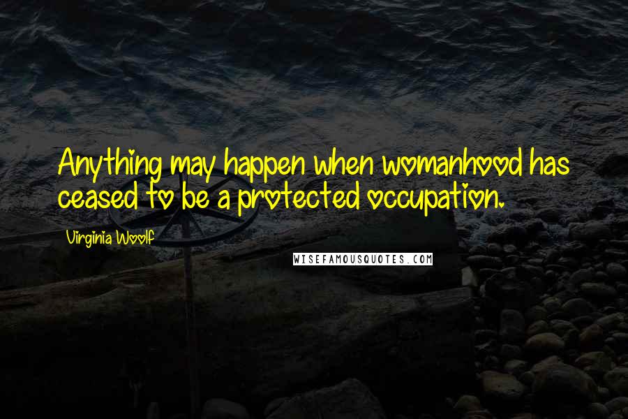 Virginia Woolf Quotes: Anything may happen when womanhood has ceased to be a protected occupation.
