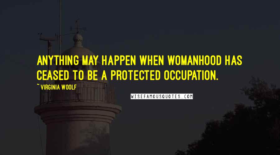 Virginia Woolf Quotes: Anything may happen when womanhood has ceased to be a protected occupation.