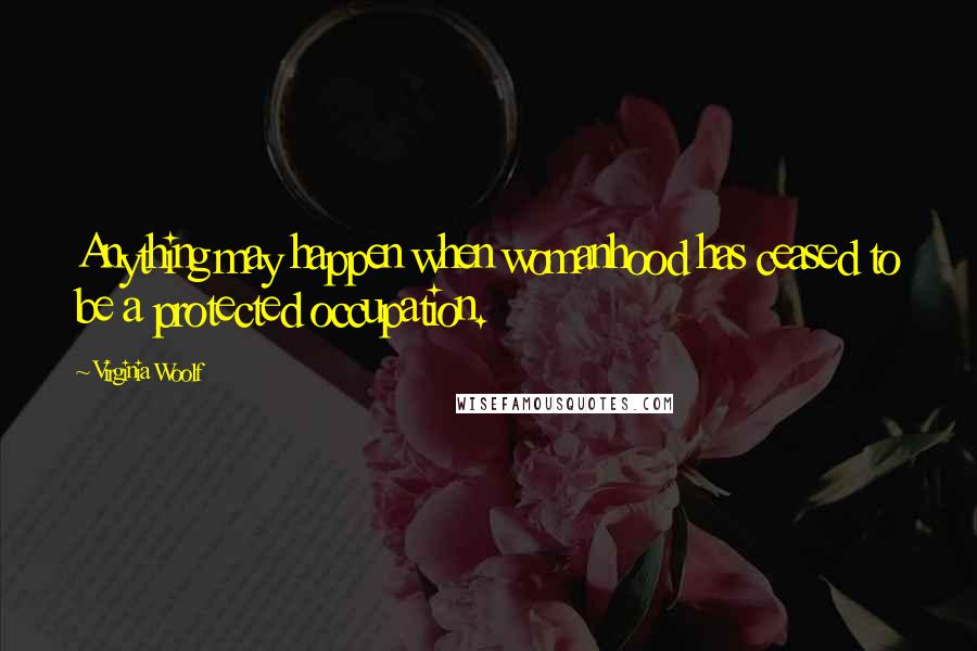 Virginia Woolf Quotes: Anything may happen when womanhood has ceased to be a protected occupation.