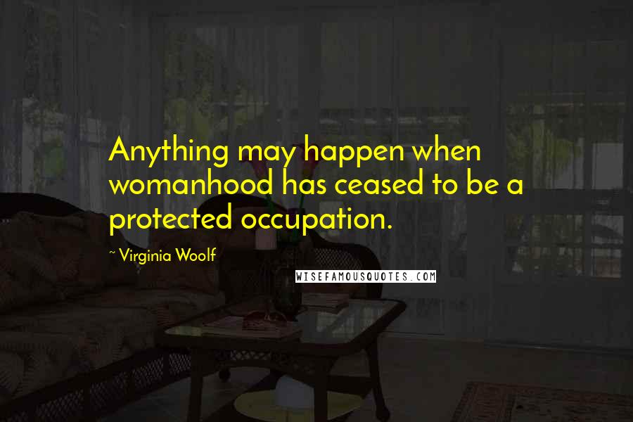 Virginia Woolf Quotes: Anything may happen when womanhood has ceased to be a protected occupation.