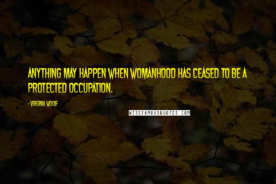 Virginia Woolf Quotes: Anything may happen when womanhood has ceased to be a protected occupation.