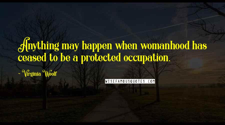 Virginia Woolf Quotes: Anything may happen when womanhood has ceased to be a protected occupation.