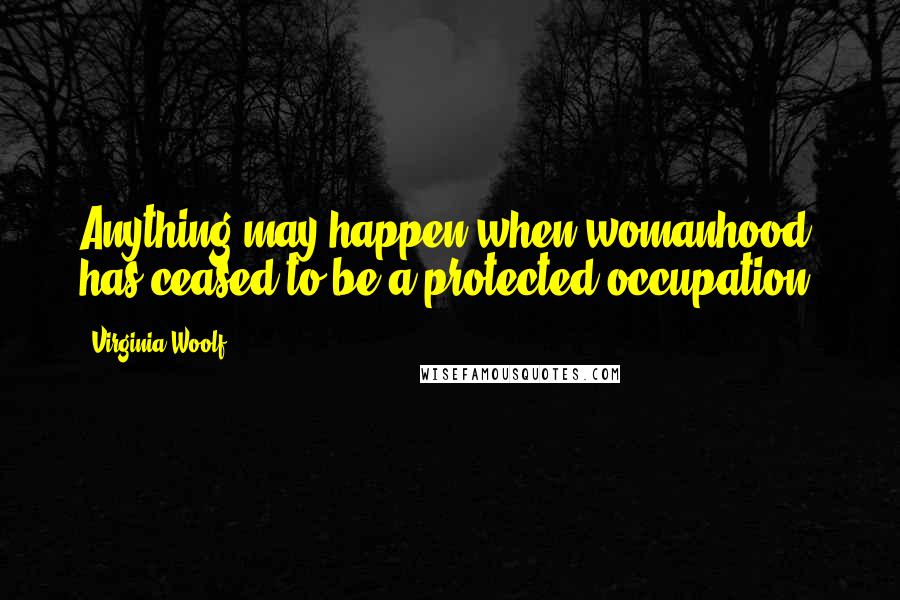 Virginia Woolf Quotes: Anything may happen when womanhood has ceased to be a protected occupation.