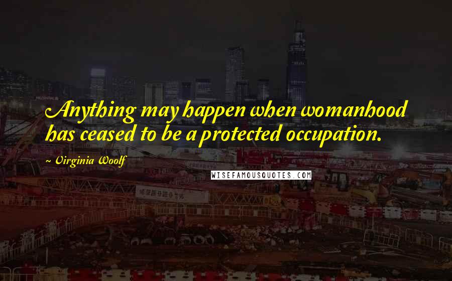 Virginia Woolf Quotes: Anything may happen when womanhood has ceased to be a protected occupation.