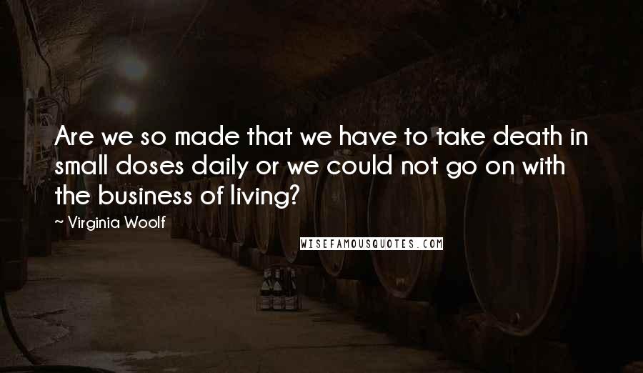 Virginia Woolf Quotes: Are we so made that we have to take death in small doses daily or we could not go on with the business of living?