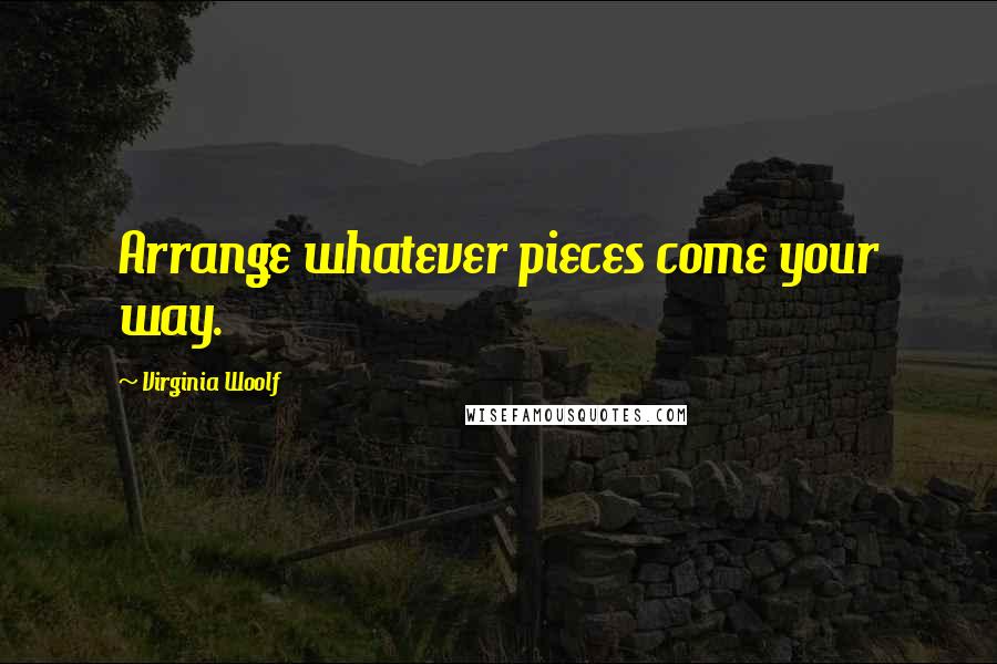 Virginia Woolf Quotes: Arrange whatever pieces come your way.
