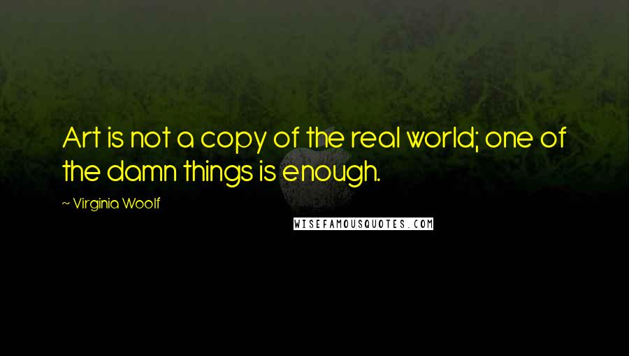 Virginia Woolf Quotes: Art is not a copy of the real world; one of the damn things is enough.
