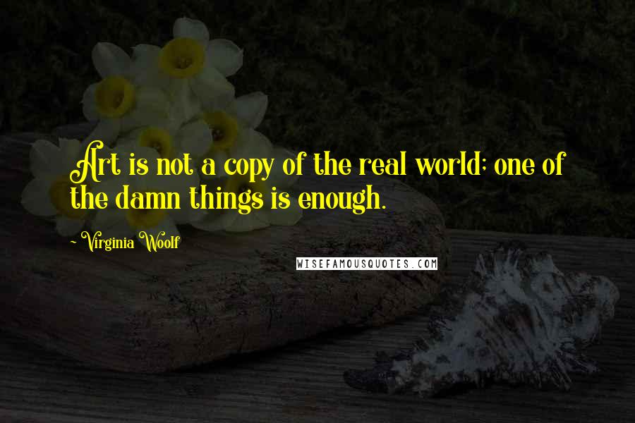 Virginia Woolf Quotes: Art is not a copy of the real world; one of the damn things is enough.