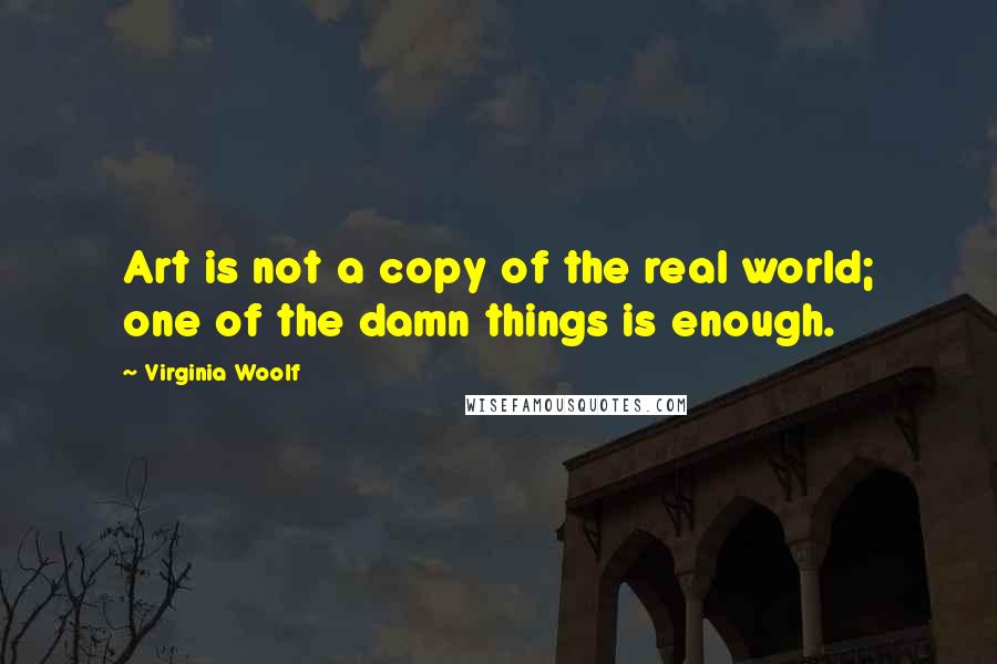 Virginia Woolf Quotes: Art is not a copy of the real world; one of the damn things is enough.